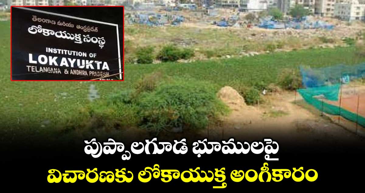పుప్పాలగూడ భూములపై ..విచారణకు లోకాయుక్త అంగీకారం
