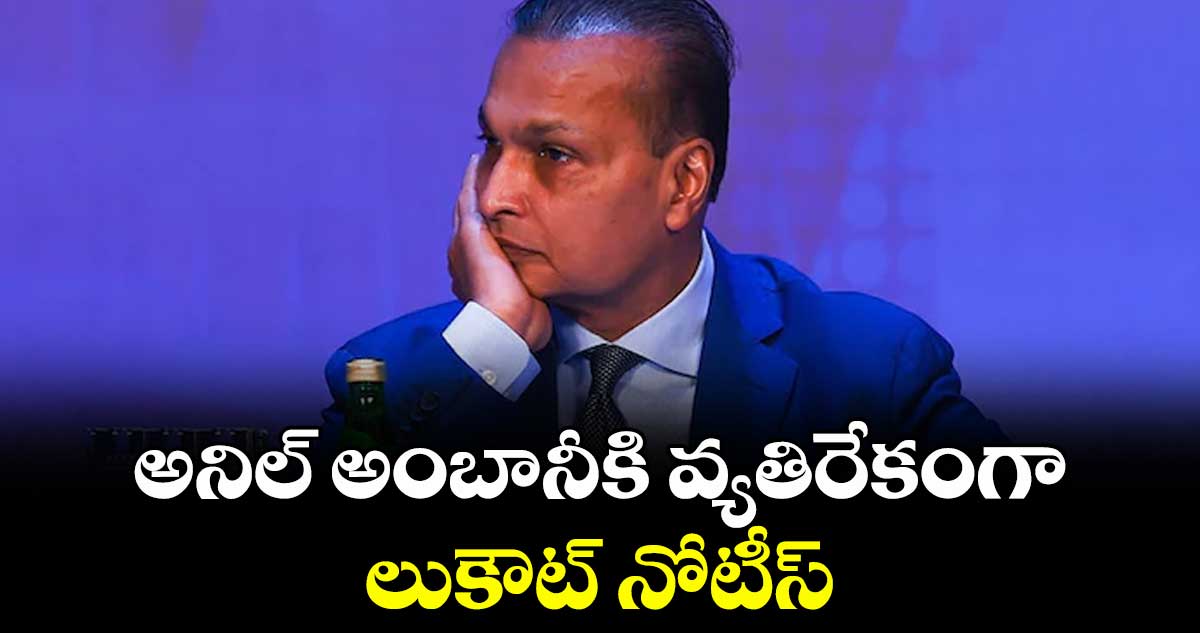 అనిల్ అంబానీకి వ్యతిరేకంగా లుకౌట్ నోటీస్