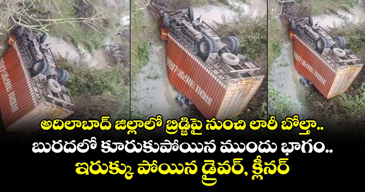 అదిలాబాద్ జిల్లాలో బ్రిడ్జిపై నుంచి లారీ బోల్తా.. బురదలో కూరుకుపోయిన ముందు భాగం.. ఇరుక్కు పోయిన డ్రైవర్, క్లీనర్