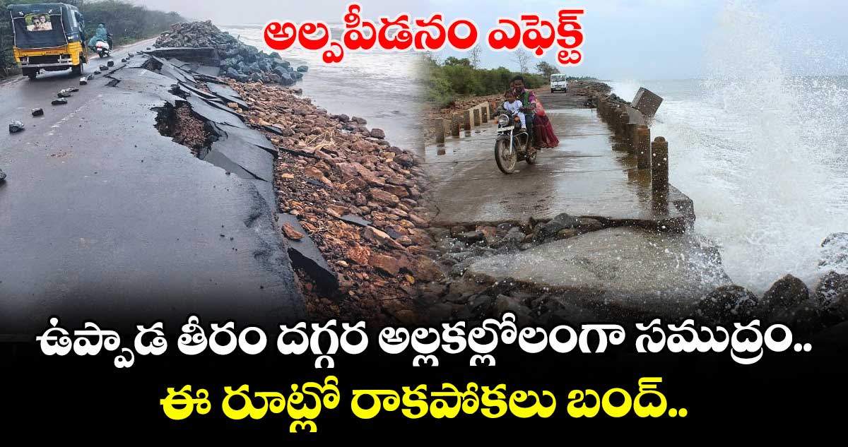 అల్పపీడనం ఎఫెక్ట్: ఉప్పాడ తీరం దగ్గర అల్లకల్లోలంగా సముద్రం...  ఈ రూట్లో రాకపోకలు బంద్..