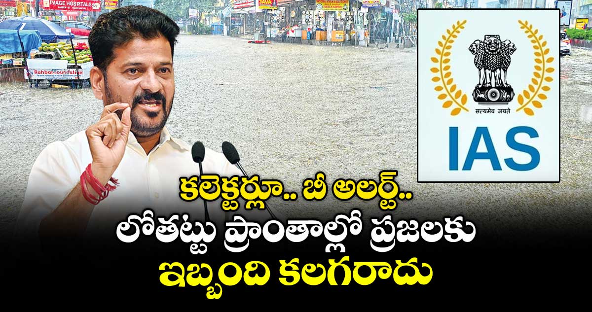 కలెక్టర్లూ.. బీ అలర్ట్..లోతట్టు ప్రాంతాల్లో ప్రజలకు ఇబ్బంది కలగరాదు: సీఎం