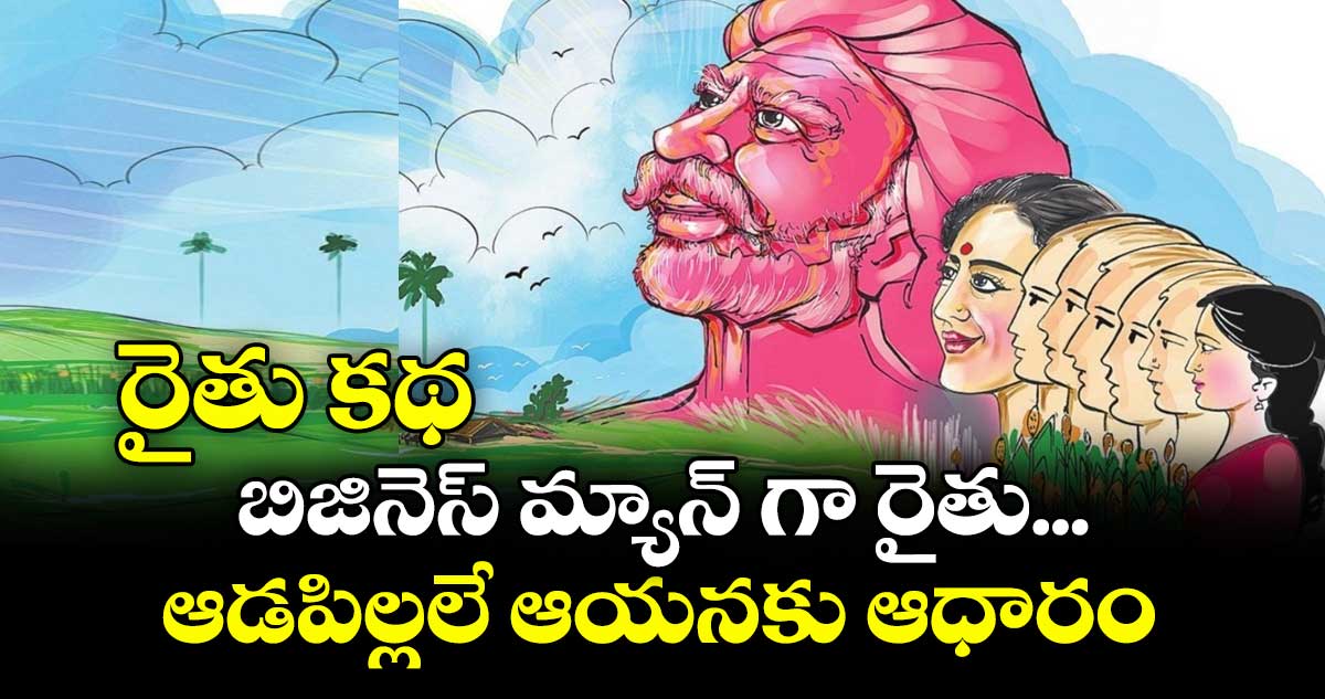 రైతు కథ:   బిజినెస్ మ్యాన్ గా రైతు... ఆడపిల్లలే ఆయనకు ఆధారం