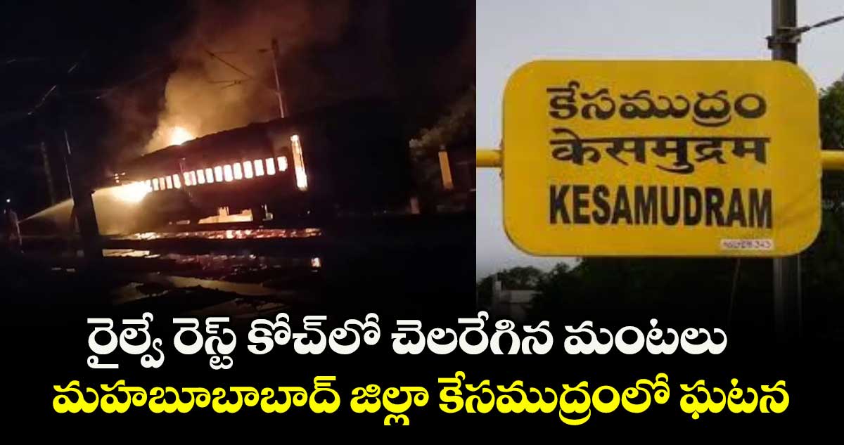 రైల్వే రెస్ట్ కోచ్ లో చెలరేగిన మంటలు .. మహబూబాబాద్ జిల్లా కేసముద్రంలో ఘటన