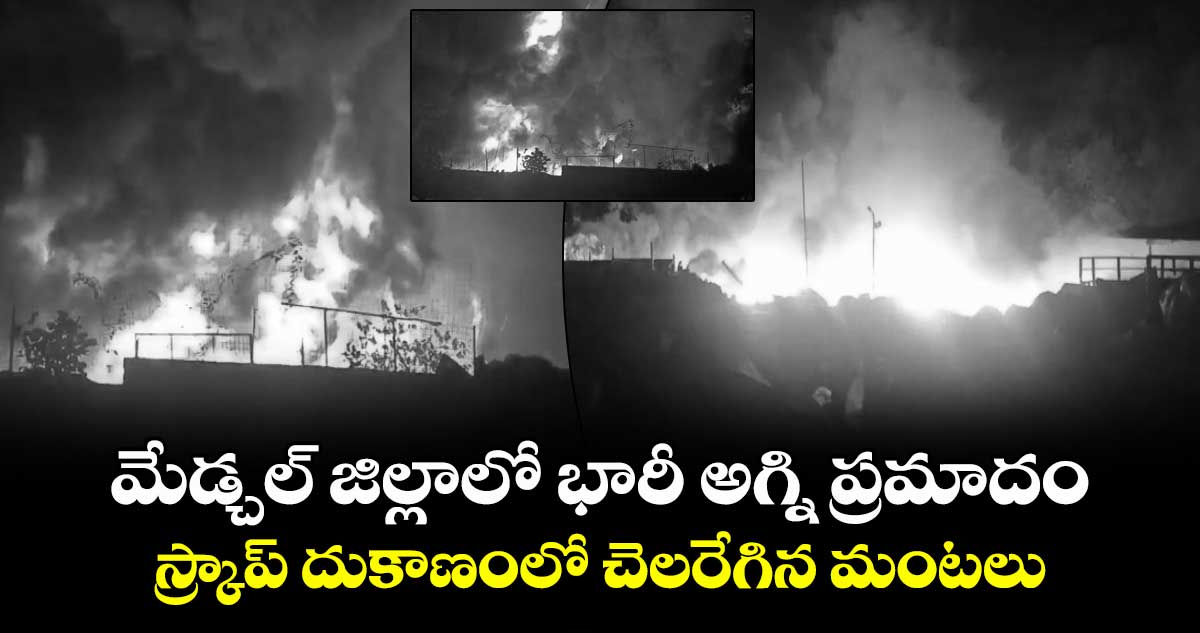 మేడ్చల్ జిల్లాలో భారీ అగ్ని ప్రమాదం.. స్క్రాప్ దుకాణంలో చెలరేగిన మంటలు