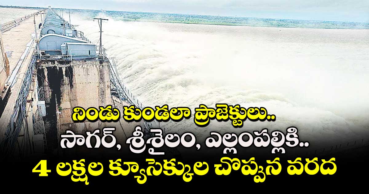 నిండు కుండలా ప్రాజెక్టులు..సాగర్, శ్రీశైలం, ఎల్లంపల్లికి 4 లక్షల క్యూసెక్కుల చొప్పున వరద