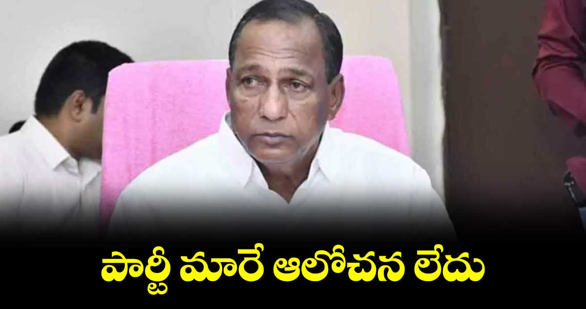 పార్టీ మారే ఆలోచన లేదు : మాజీ మంత్రి మల్లారెడ్డి