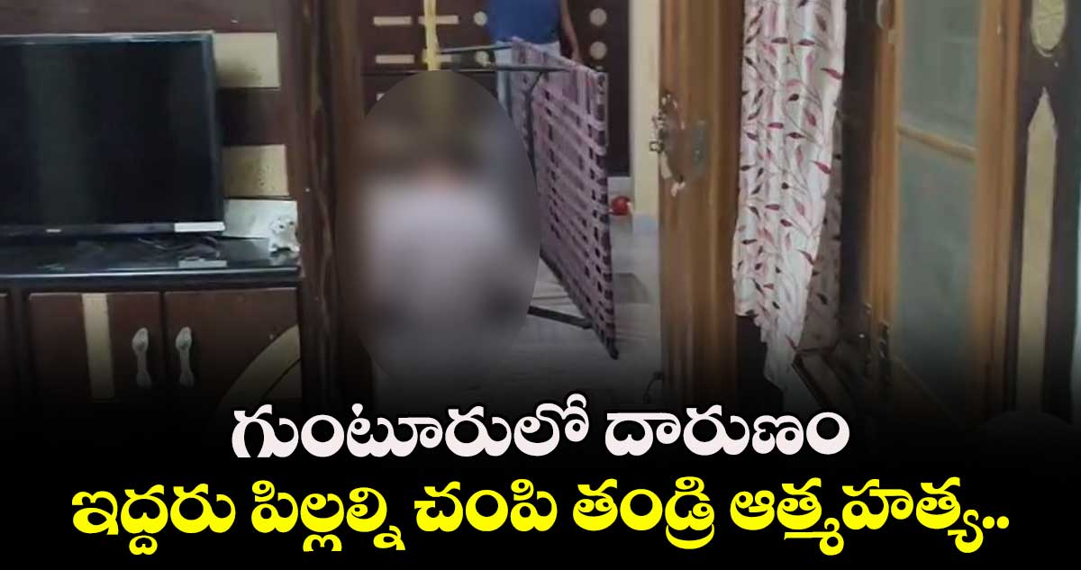 గుంటూరులో దారుణం : ఇద్దరు పిల్లల్ని చంపి తండ్రి ఆత్మహత్య.. 