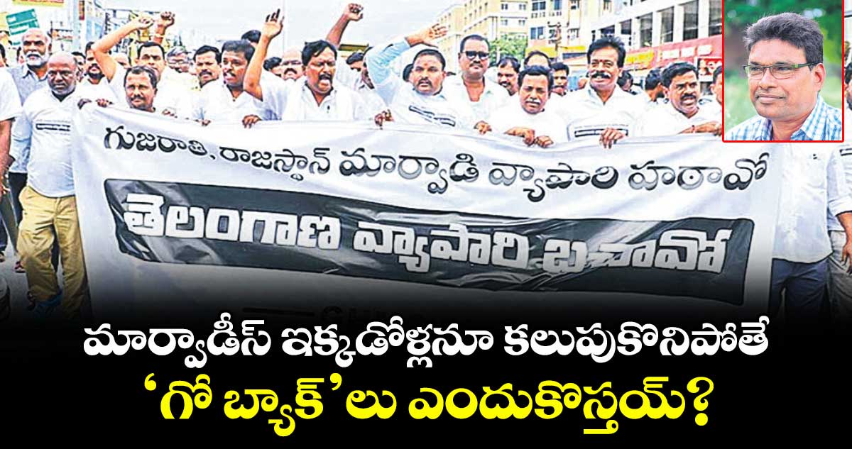 మార్వాడీస్ ఇక్కడోళ్లనూ కలుపుకొనిపోతే ‘గో బ్యాక్’లు ఎందుకొస్తయ్?