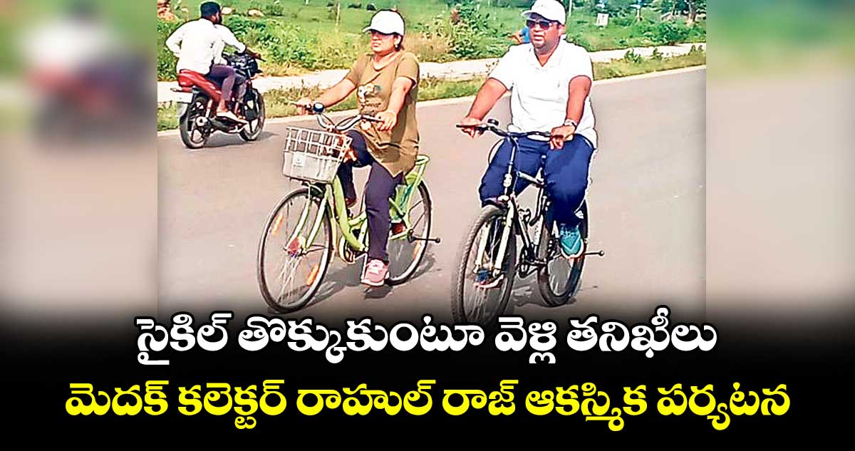 సైకిల్ తొక్కుకుంటూ వెళ్లి తనిఖీలు... మెదక్ కలెక్టర్ రాహుల్ రాజ్ ఆకస్మిక పర్యటన