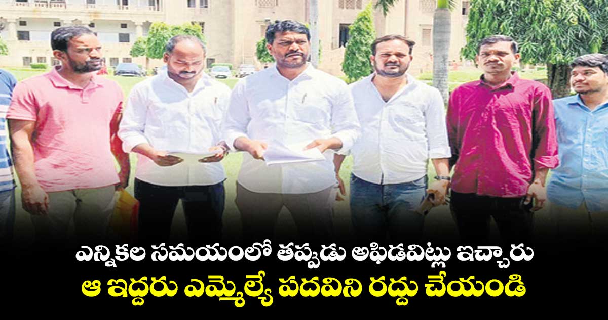 ఎన్నికల సమయంలో తప్పుడు అఫిడవిట్లు ఇచ్చారు .. ఆ ఇద్దరు ఎమ్మెల్యే పదవిని రద్దు చేయండి