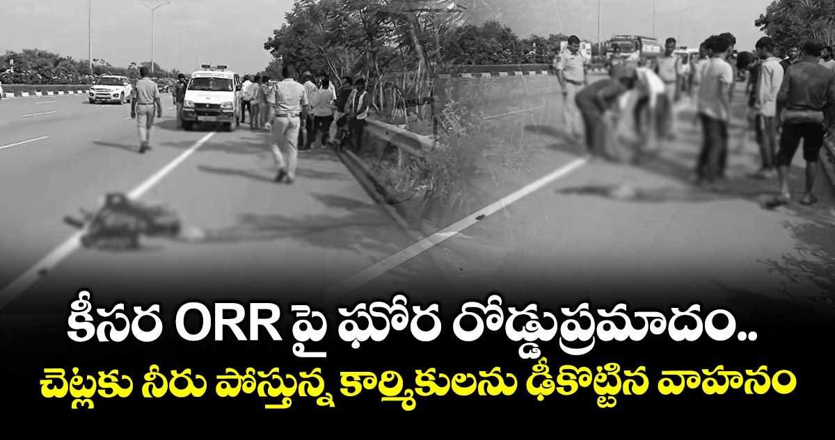 కీసర ORR పై ఘోర రోడ్డుప్రమాదం..చెట్లకు నీరు పోస్తున్న కార్మికులను ఢీకొట్టిన వాహనం