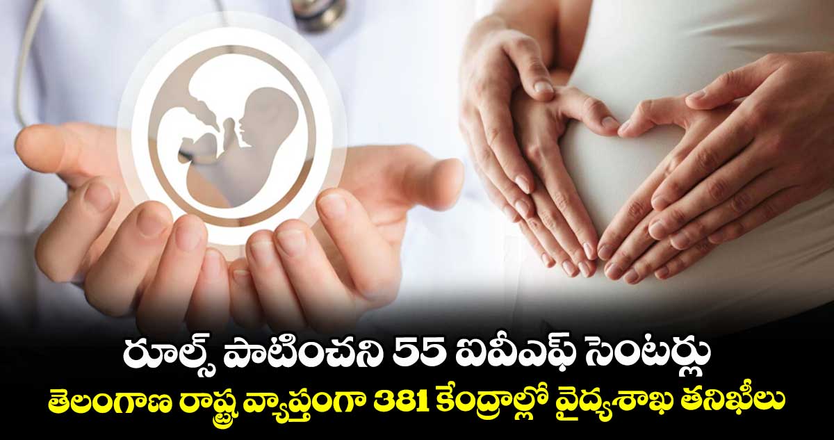 రూల్స్ పాటించని 55 ఐవీఎఫ్ సెంటర్లు.. తెలంగాణ రాష్ట్ర వ్యాప్తంగా 381 కేంద్రాల్లో వైద్యశాఖ తనిఖీలు