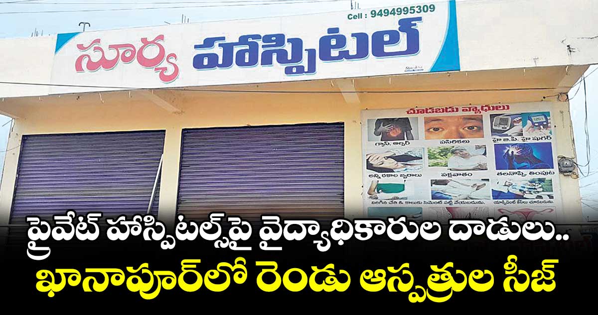 ప్రైవేట్ హాస్పిటల్స్పై వైద్యాధికారుల దాడులు..ఖానాపూర్లో రెండు ఆస్పత్రుల సీజ్