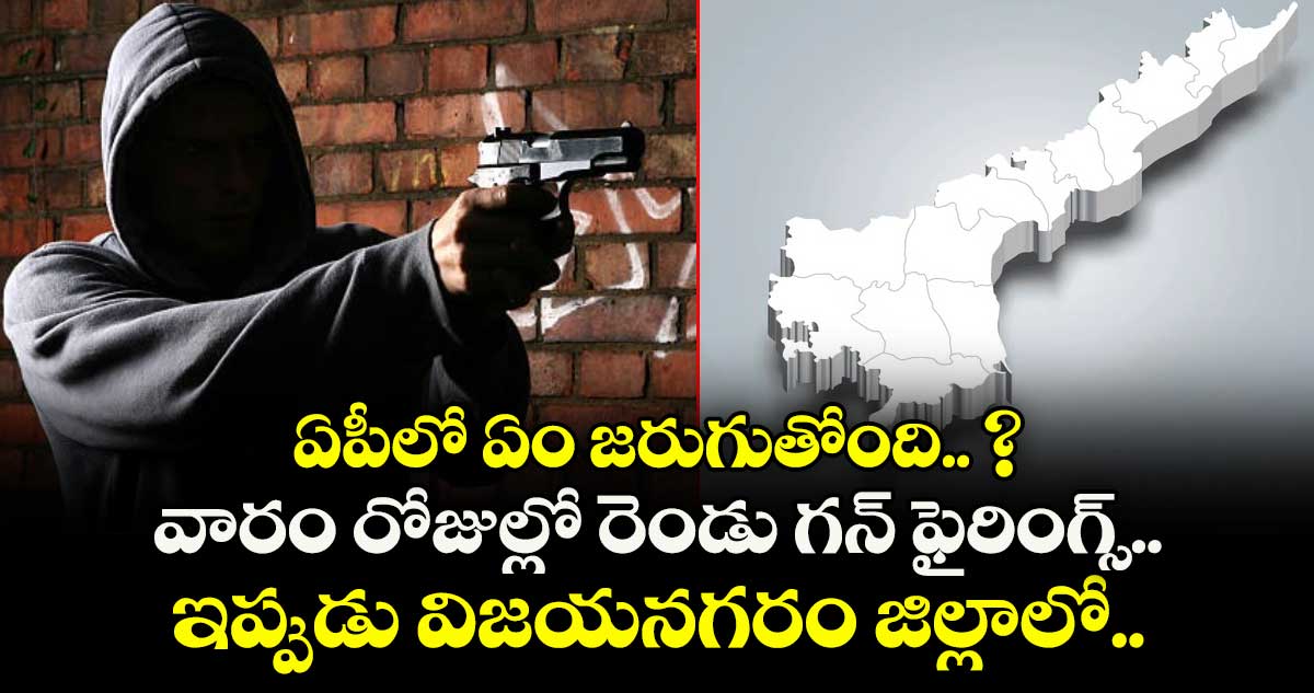 ఏపీలో ఏం జరుగుతోంది.. ? వారం రోజుల్లో రెండు గన్ ఫైరింగ్స్.. ఇప్పుడు విజయనగరం జిల్లాలో..