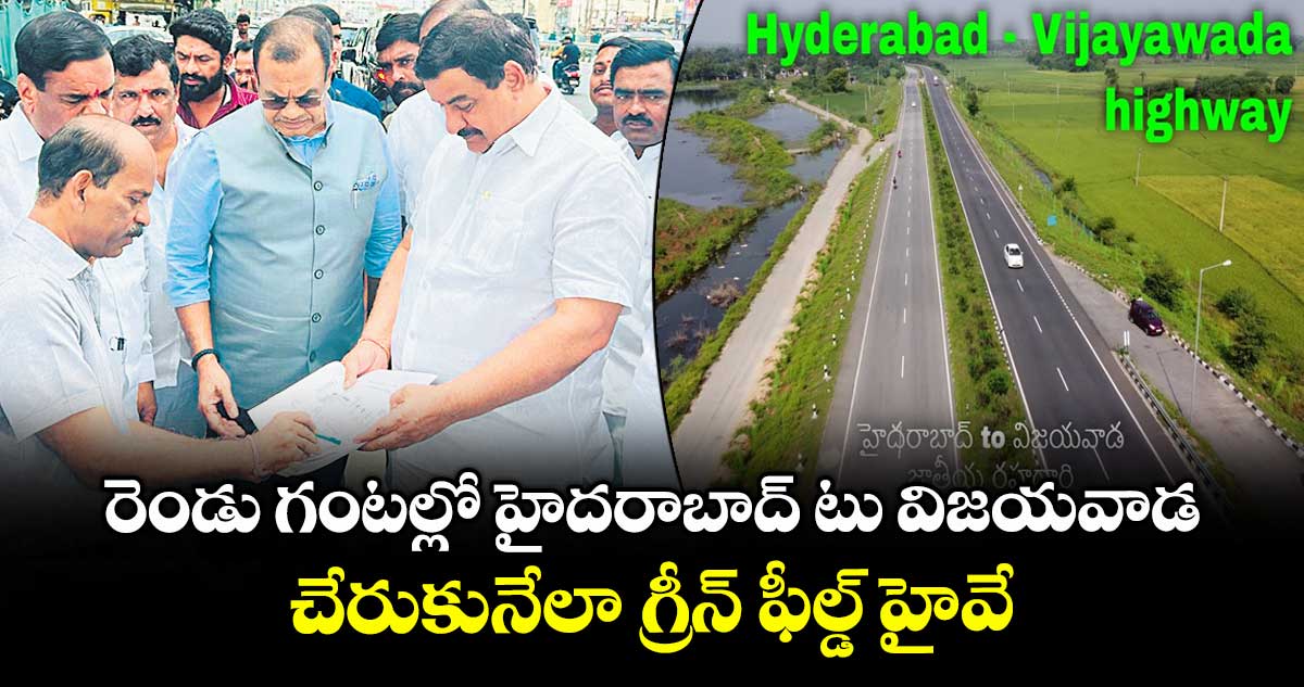  హైదరాబాద్ టు విజయవాడ..రెండు గంటల్లో చేరుకునేలా గ్రీన్ ఫీల్డ్ హైవే 