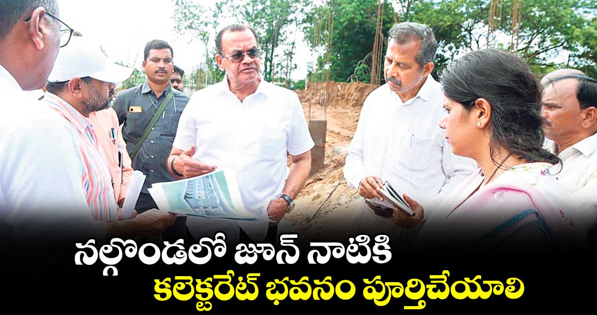 నల్గొండలో జూన్ నాటికి కలెక్టరేట్ భవనం పూర్తిచేయాలి : మంత్రి కోమటిరెడ్డి వెంకట్రెడ్డి