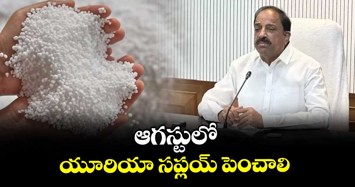 ఆగస్టులో యూరియా సప్లయ్ పెంచాలి: మంత్రి తుమ్మల నాగేశ్వరరావు
