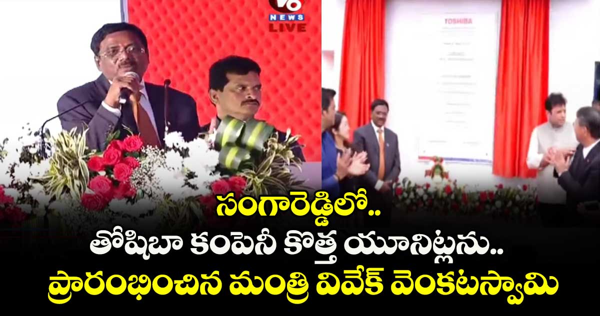 సంగారెడ్డిలో తోషిబా కంపెనీ కొత్త యూనిట్లను ప్రారంభించిన మంత్రి వివేక్ వెంకటస్వామి