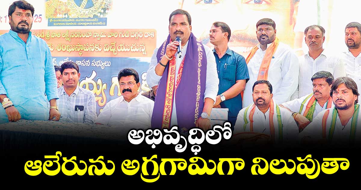 అభివృద్ధిలో ఆలేరును అగ్రగామిగా నిలుపుతా : ఎమ్మెల్యే బీర్ల అయిలయ్య