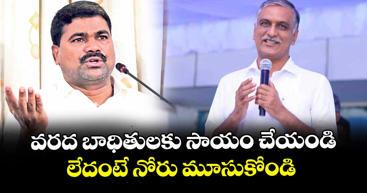 వరద బాధితులకు సాయం చేయండి..లేదంటే నోరు మూసుకోండి : ఎమ్మెల్యే మేడిపల్లి సత్యం