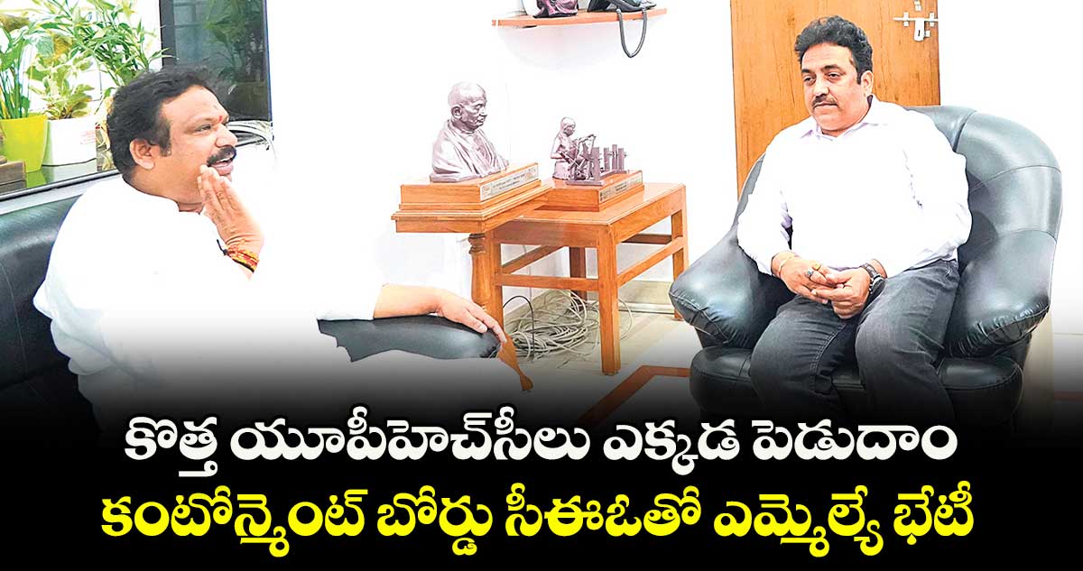 కొత్త యూపీహెచ్సీలు ఎక్కడ పెడుదాం..కంటోన్మెంట్ బోర్డు సీఈఓతో ఎమ్మెల్యే భేటీ