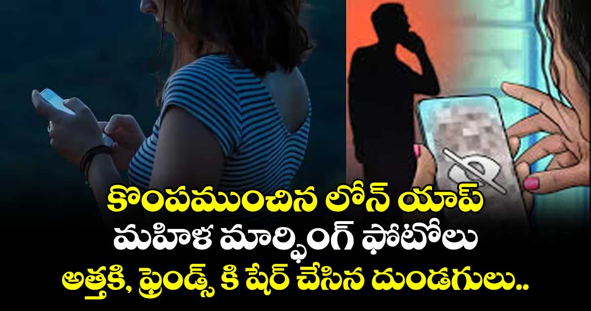 కొంపముంచిన లోన్ యాప్: మహిళ మార్ఫింగ్ ఫోటోలు అత్తకి, ఫ్రెండ్స్ కి షేర్ చేసిన దుండగులు..