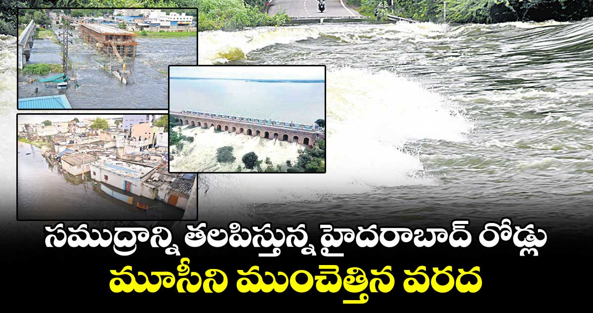 సముద్రాన్ని తలపిస్తున్న హైదరాబాద్ రోడ్లు..మూసీని ముంచెత్తిన వరద