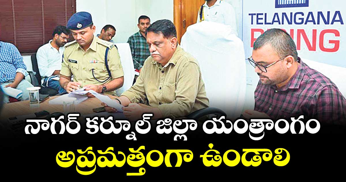 నాగర్ కర్నూల్ జిల్లా యంత్రాంగం అప్రమత్తంగా ఉండాలి : అరవింద్ కుమార్ 