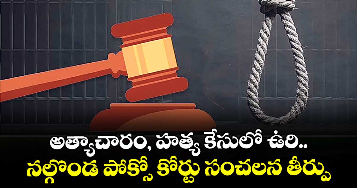 అత్యాచారం, హత్య కేసులో ఉరి.. నల్గొండ పోక్సో కోర్టు సంచలన తీర్పు