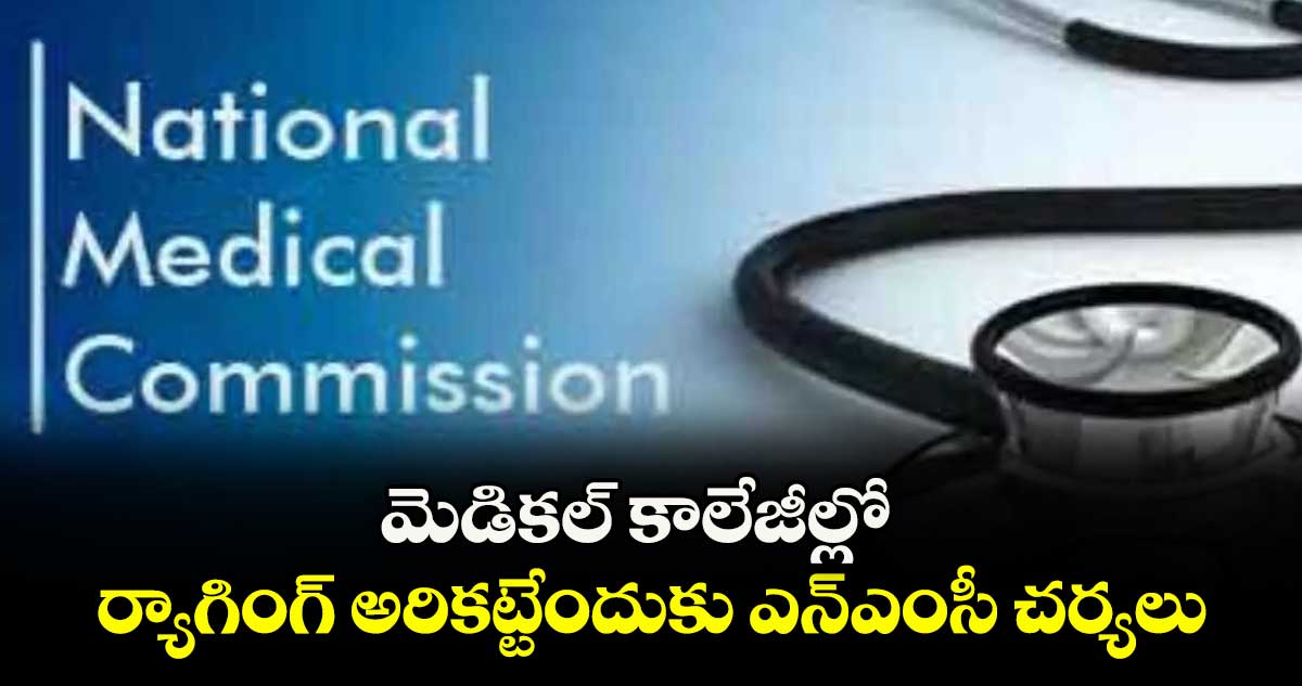 మెడికల్ కాలేజీల్లో ర్యాగింగ్ అరికట్టేందుకు ఎన్ఎంసీ చర్యలు