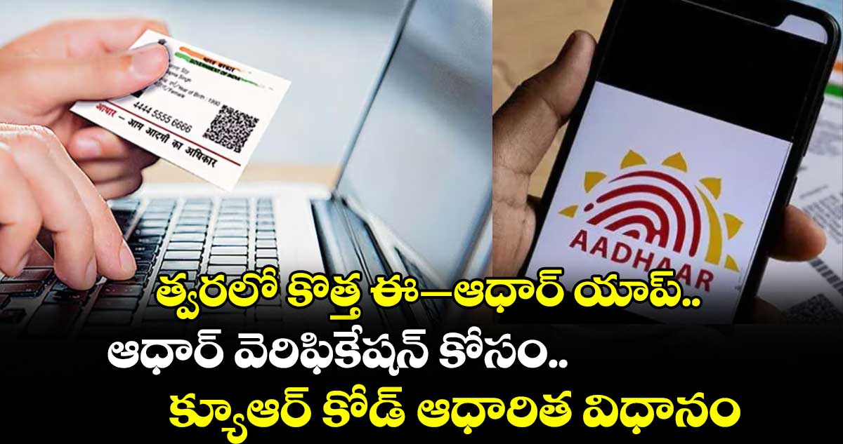 త్వరలో కొత్త ఈ–ఆధార్ యాప్..  ఆధార్ వెరిఫికేషన్ కోసం క్యూఆర్ కోడ్- ఆధారిత విధానం