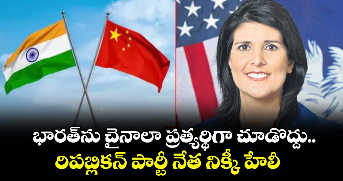 భారత్ను చైనాలా ప్రత్యర్థిగా చూడొద్దు.. రిపబ్లికన్ పార్టీ నేత నిక్కీ హేలీ