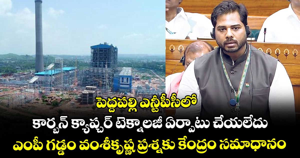 పెద్దపల్లి ఎన్టీపీసీలో కార్బన్ క్యాప్చర్ టెక్నాలజీ ఏర్పాటు చేయలేదు .. ఎంపీ గడ్డం వంశీకృష్ణ ప్రశ్నకు కేంద్రం సమాధానం