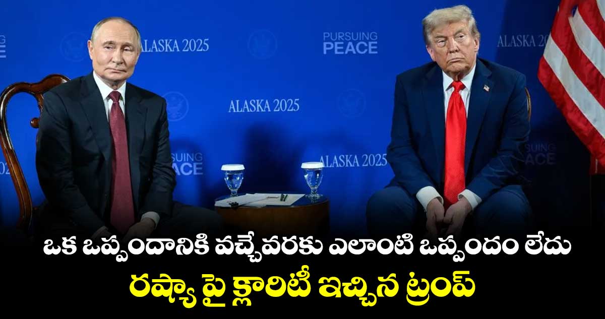 ఒక ఒప్పందానికి వచ్చేవరకు ఎలాంటి ఒప్పందం లేదు:  రష్యా పై క్లారిటీ ఇచ్చిన ట్రంప్.. 