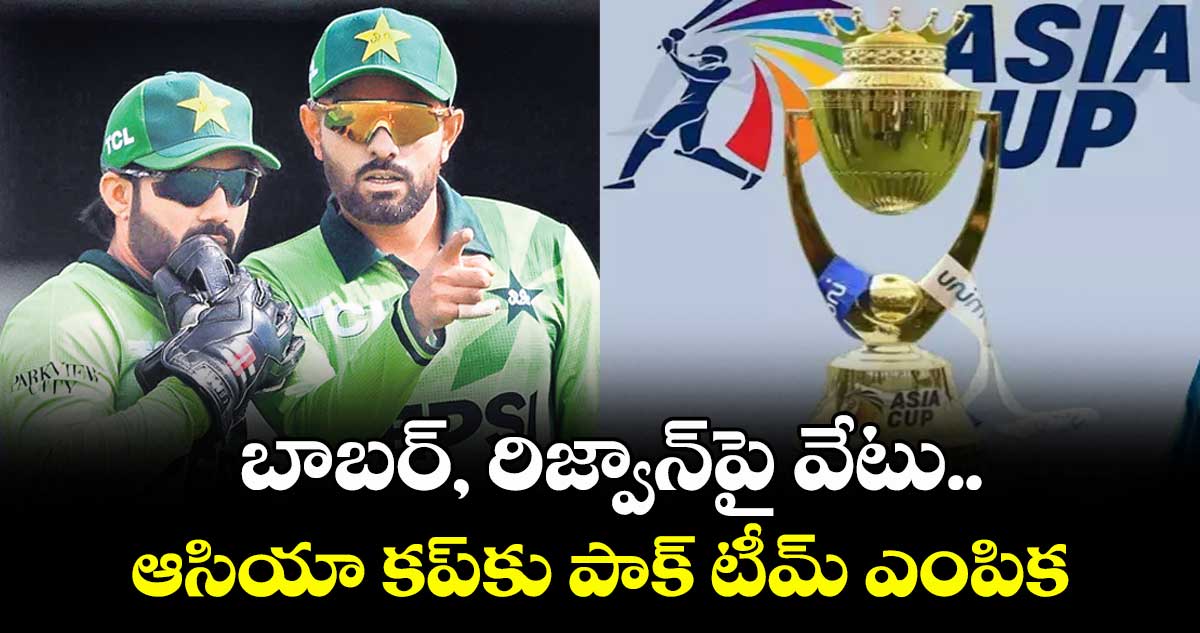బాబర్, రిజ్వాన్పై వేటు..ఆసియా కప్కు పాక్ టీమ్ ఎంపిక