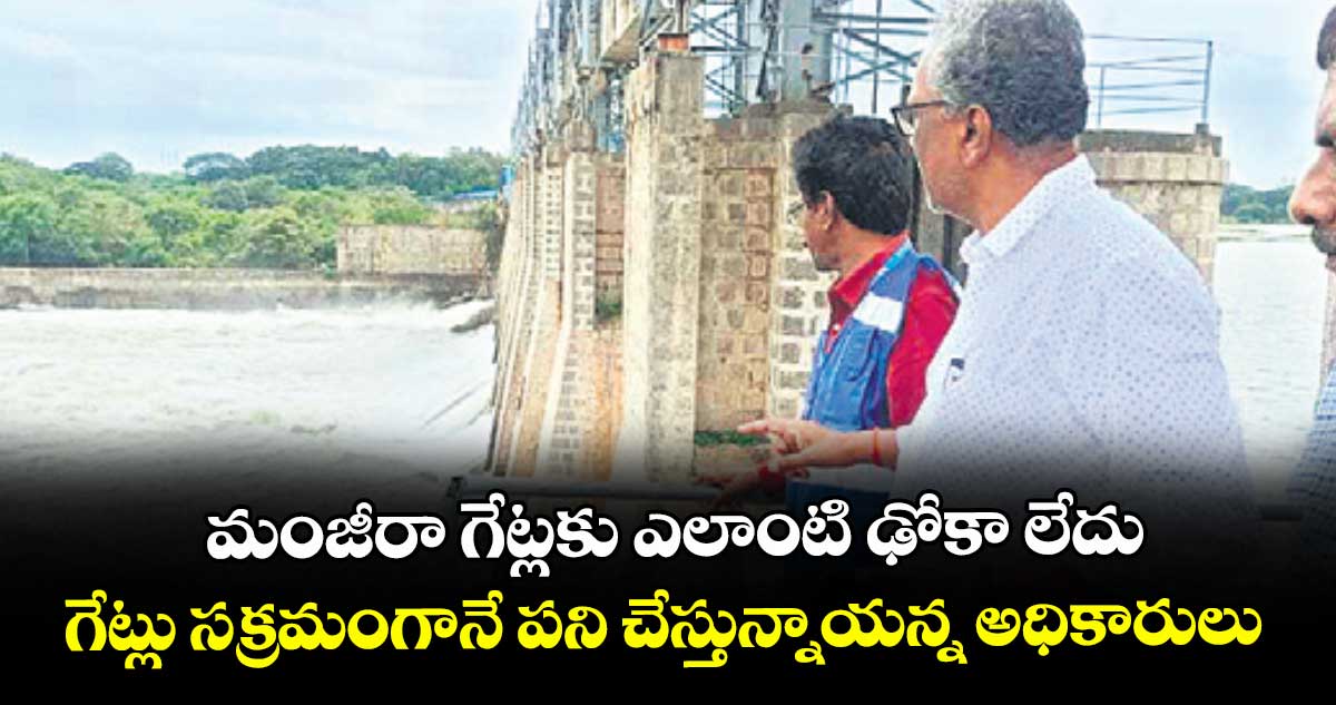 మంజీరా గేట్లకు ఎలాంటి ఢోకా లేదు ..గేట్లు సక్రమంగానే పని చేస్తున్నాయన్న అధికారులు