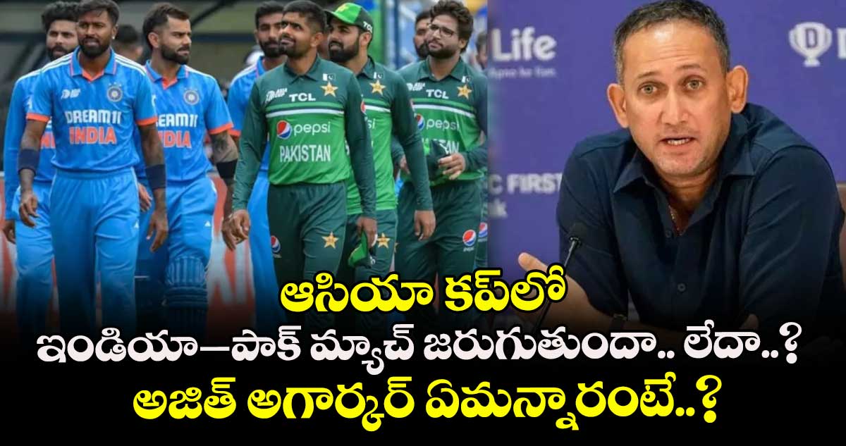 ఆసియా కప్లో ఇండియా–పాక్ మ్యాచ్ జరుగుతుందా.. లేదా..? అజిత్ అగార్కర్ ఏమన్నారంటే..?