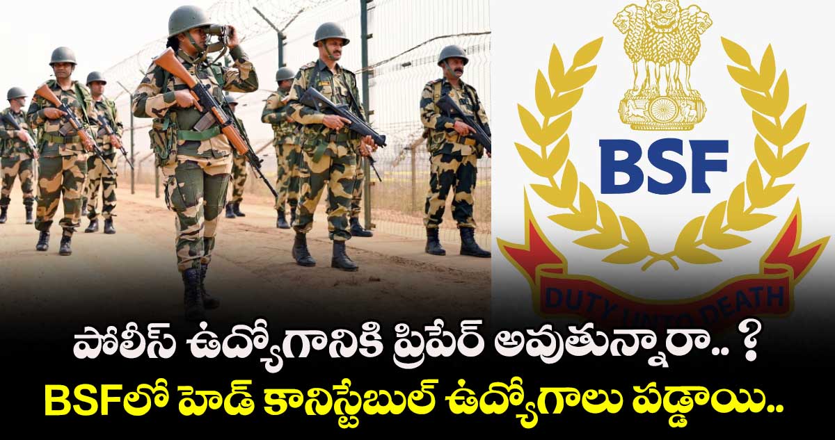 పోలీస్ ఉద్యోగానికి ప్రిపేర్ అవుతున్నారా.. ? BSFలో హెడ్ కానిస్టేబుల్ ఉద్యోగాలు పడ్డాయి.. 