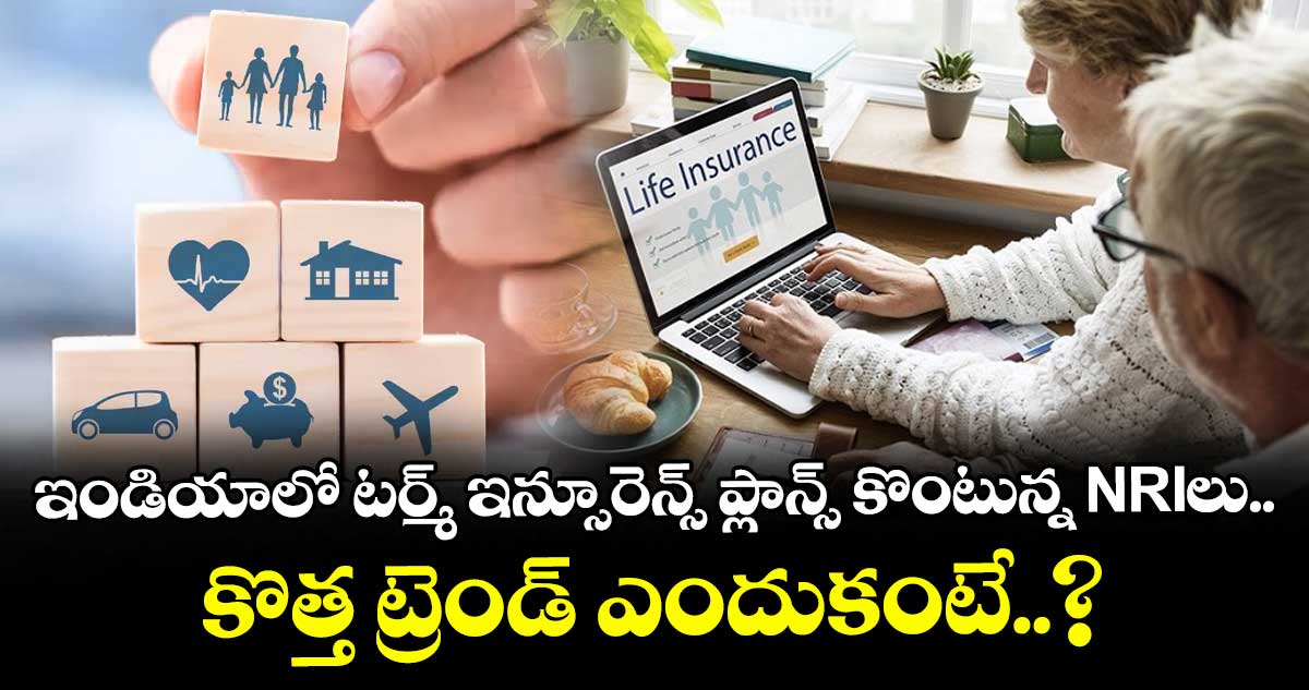 ఇండియాలో టర్మ్ ఇన్సూరెన్స్ ప్లాన్స్ కొంటున్న NRIలు.. కొత్త ట్రెండ్ ఎందుకంటే..?