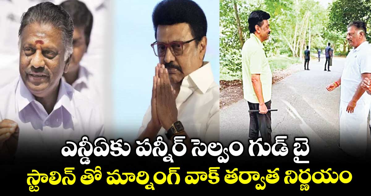 ఎన్డీఏకు పన్నీర్ సెల్వం గుడ్ బై .. స్టాలిన్ తో మార్నింగ్ వాక్ తర్వాత నిర్ణయం