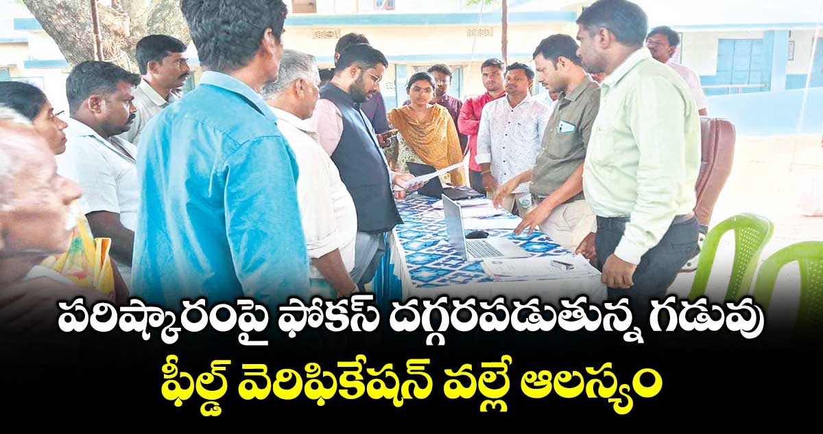 పరిష్కారంపై ఫోకస్ దగ్గరపడుతున్న గడువు..ఫీల్డ్ వెరిఫికేషన్ వల్లే ఆలస్యం