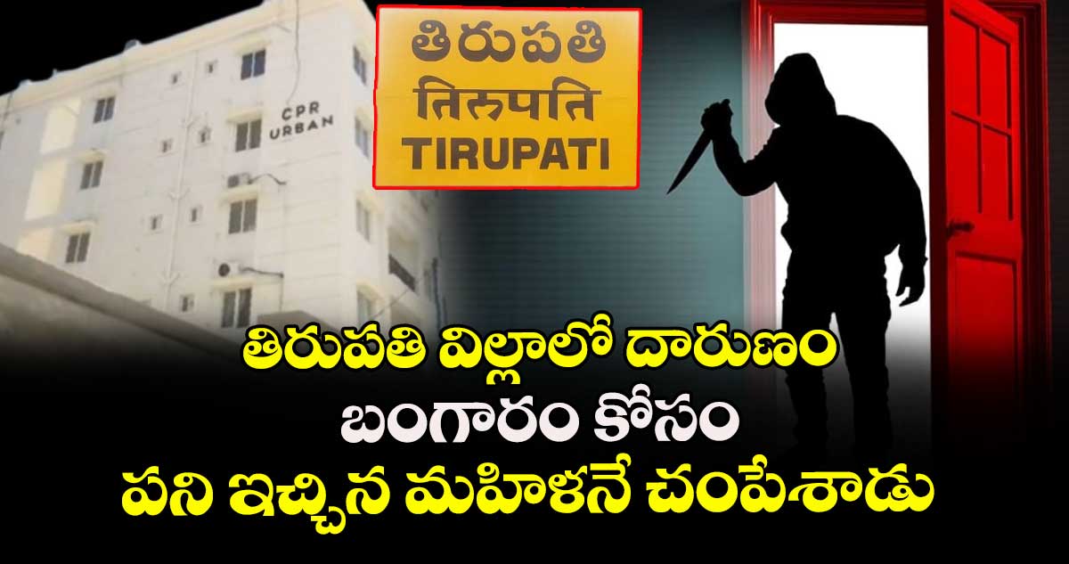 తిరుపతి విల్లాలో దారుణం : బంగారం కోసం పని ఇచ్చిన మహిళనే చంపేశాడు