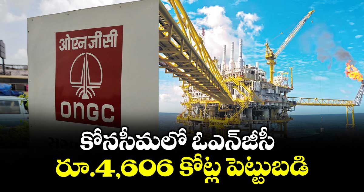 కోనసీమలో ఓఎన్జీసీ రూ.4,606 కోట్ల పెట్టుబడి