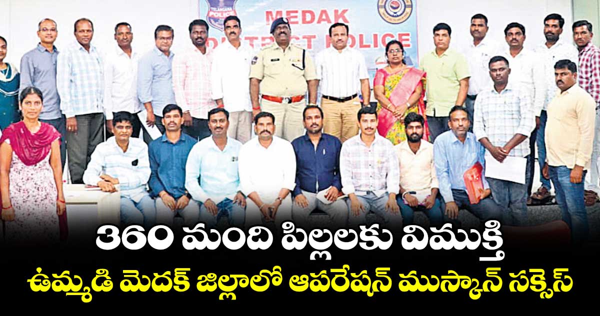 360 మంది పిల్లలకు విముక్తి ..ఉమ్మడి మెదక్ జిల్లాలో ఆపరేషన్ ముస్కాన్ సక్సెస్