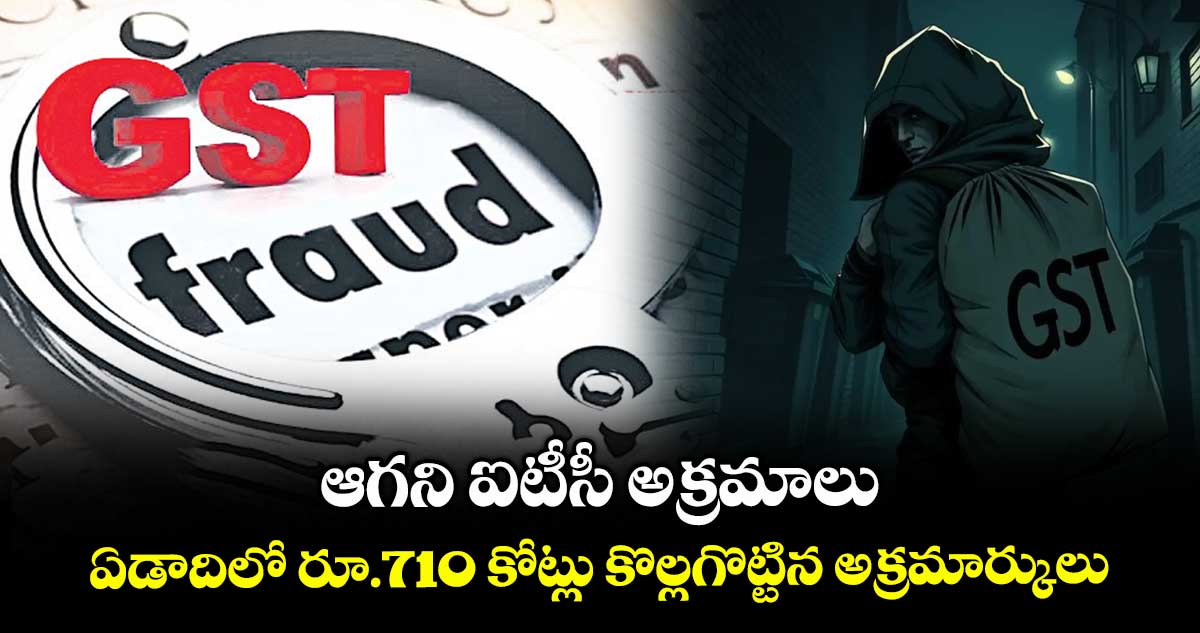 ఆగని ఐటీసీ అక్రమాలు.. ఏడాదిలో రూ.710 కోట్లు కొల్లగొట్టిన అక్రమార్కులు 