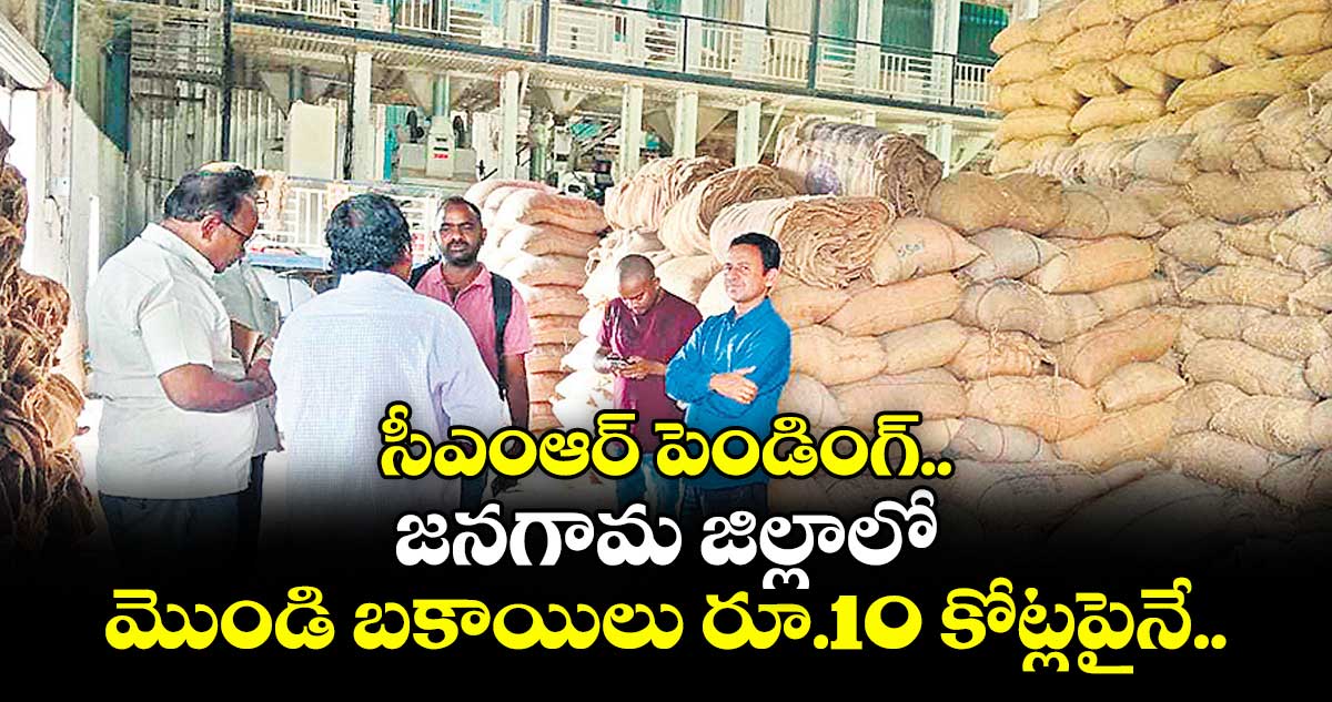 సీఎంఆర్ పెండింగ్..జనగామ జిల్లాలో మొండి బకాయిలు రూ.10 కోట్లపైనే..
