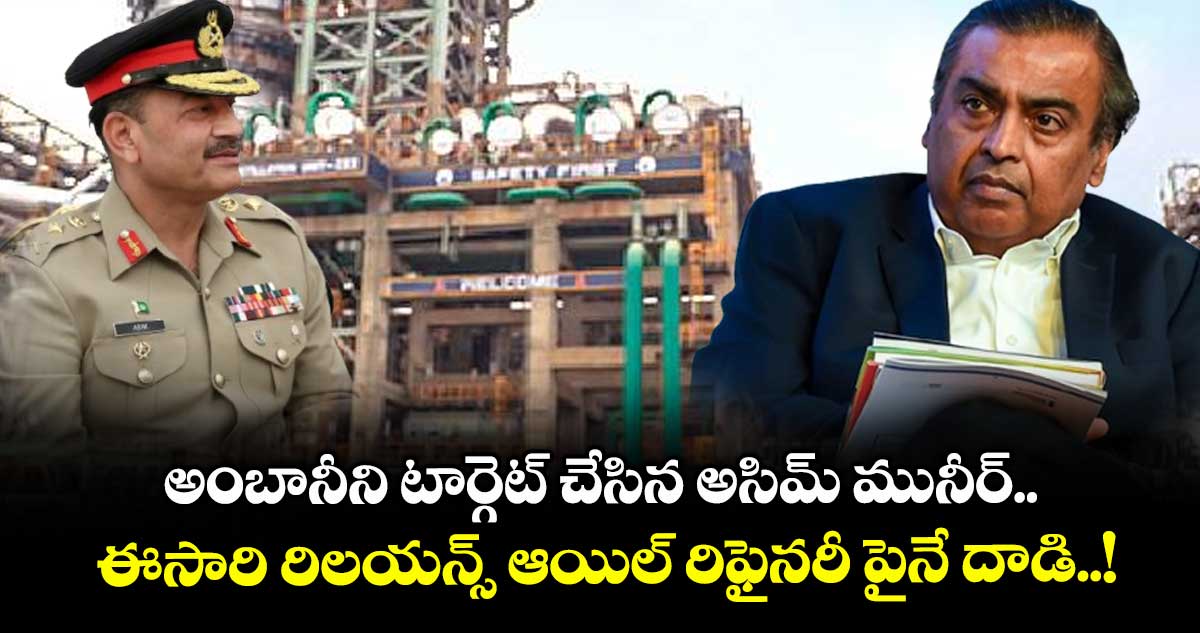 అంబానీని టార్గెట్ చేసిన అసిమ్ మునీర్.. ఈసారి రిలయన్స్ ఆయిల్ రిఫైనరీ పైనే దాడి..!
