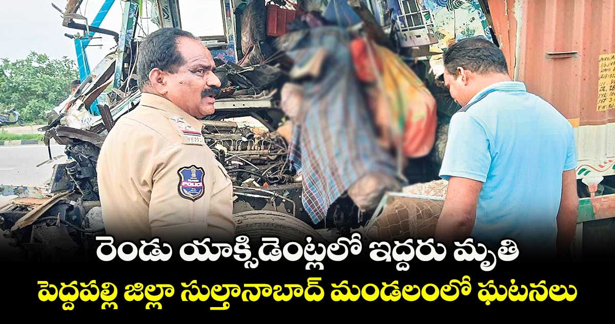 రెండు యాక్సిడెంట్లలో ఇద్దరు మృతి ..పెద్దపల్లి జిల్లా సుల్తానాబాద్ మండలంలో ఘటనలు