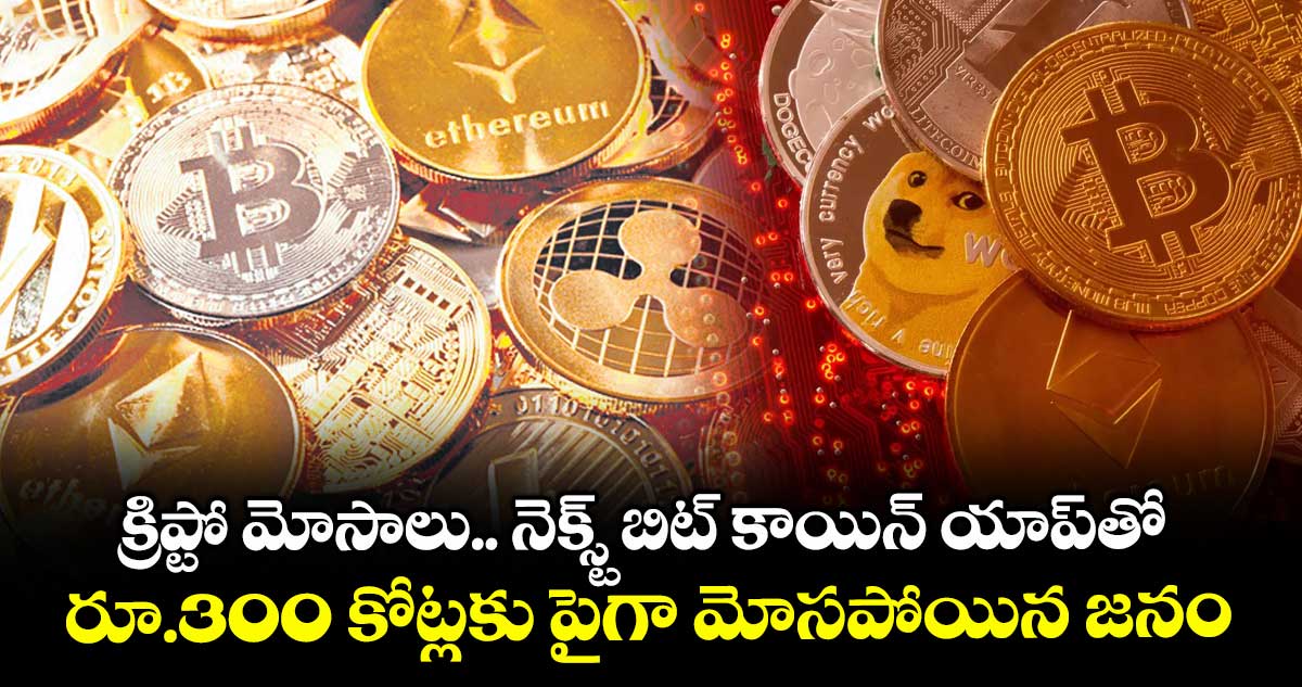 నెక్స్ట్ బిట్ కాయిన్  యాప్ తో.. రూ.300 కోట్లకు పైగా మోసపోయిన జనం