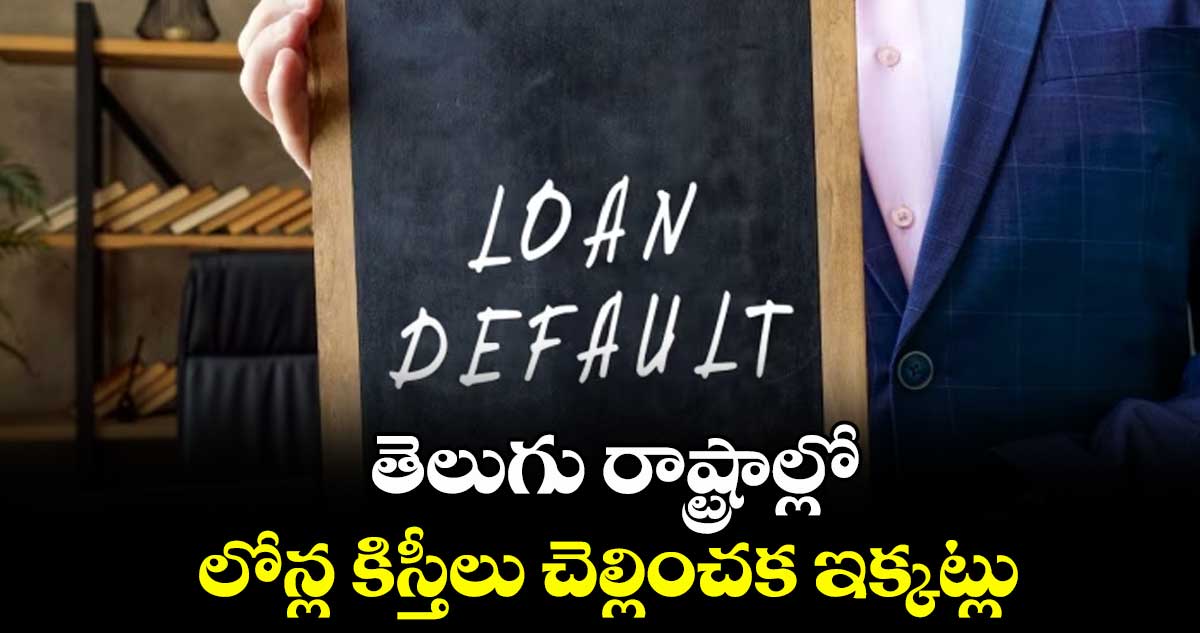 తెలుగు రాష్ట్రాల్లో లోన్ల కిస్తీలు చెల్లించక ఇక్కట్లు